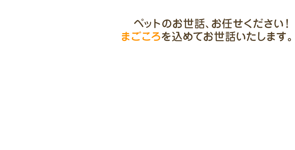 ペットのお世話、お任せください！ まごころを込めてお世話いたします。