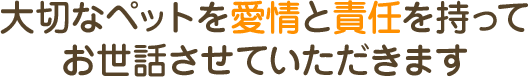 大切なペットを愛情と責任を持ってお世話させていただきます