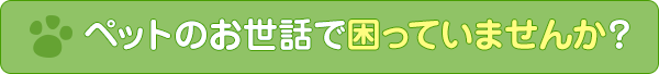 ペットのお世話で困っていませんか？